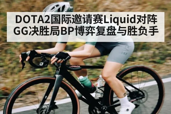 DOTA2国际邀请赛Liquid对阵GG决胜局BP博弈复盘与胜负手 | kaiyun