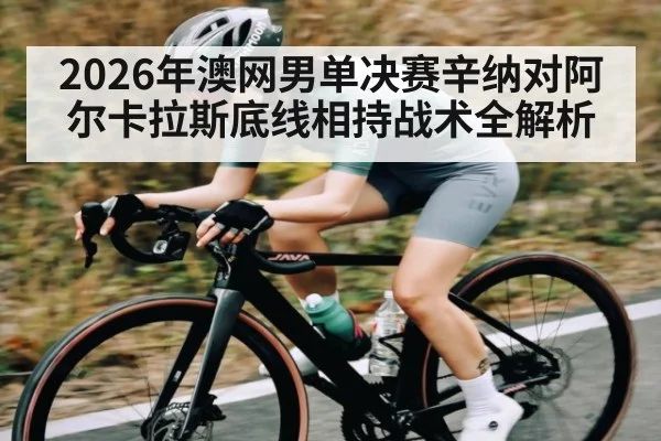2026年澳网男单决赛辛纳对阿尔卡拉斯底线相持战术全解析