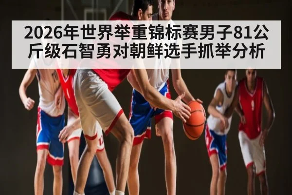 2026年世界举重锦标赛男子81公斤级石智勇对朝鲜选手抓举分析(kaiyun)